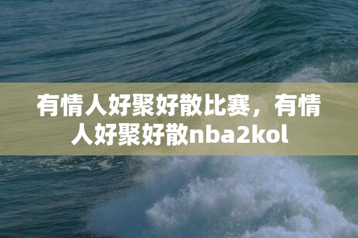 有情人好聚好散比赛，有情人好聚好散nba2kol