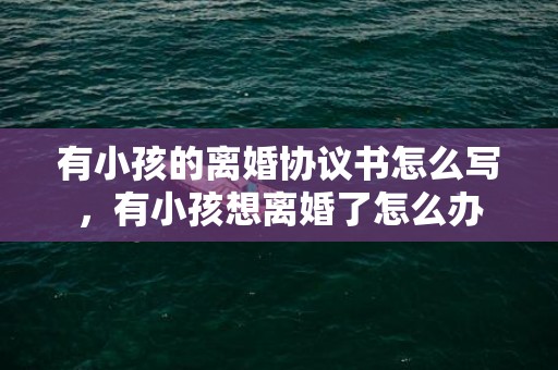 有小孩的离婚协议书怎么写，有小孩想离婚了怎么办