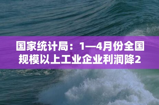 国家统计局：1—4月份全国规模以上工业企业利润降20.6%