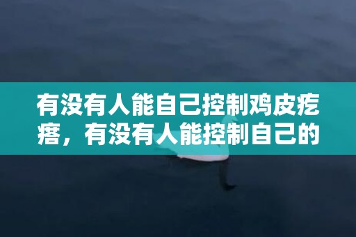 有没有人能自己控制鸡皮疙瘩，有没有人能控制自己的梦