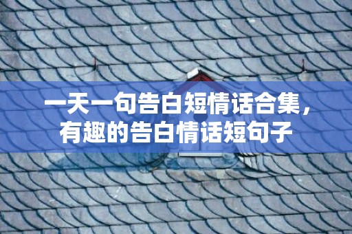 一天一句告白短情话合集，有趣的告白情话短句子