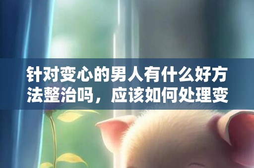 针对变心的男人有什么好方法整治吗，应该如何处理变心的男人