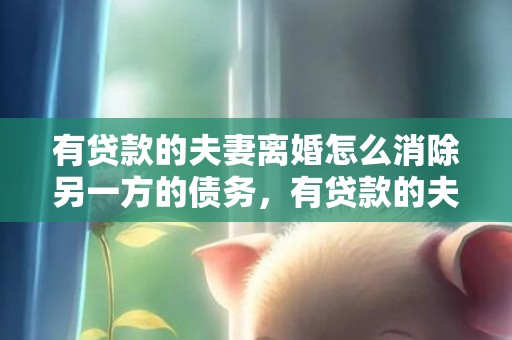 有贷款的夫妻离婚怎么消除另一方的债务，有贷款的夫妻离婚怎么办