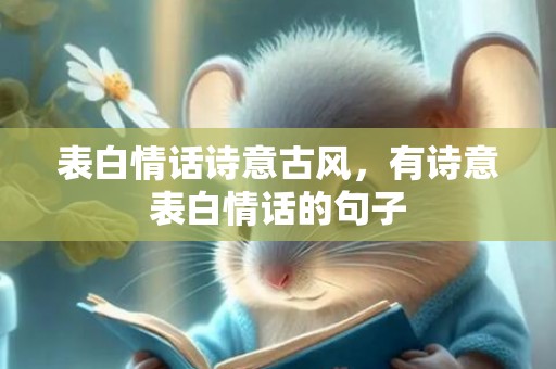 表白情话诗意古风，有诗意表白情话的句子