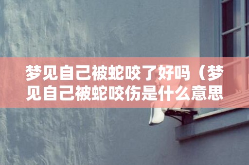 梦见自己被蛇咬了好吗（梦见自己被蛇咬伤是什么意思梦见自己被蛇咬伤是什么意思...）