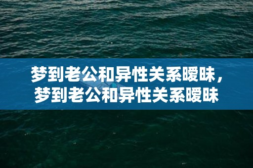 梦到老公和异性关系暧昧，梦到老公和异性关系暧昧