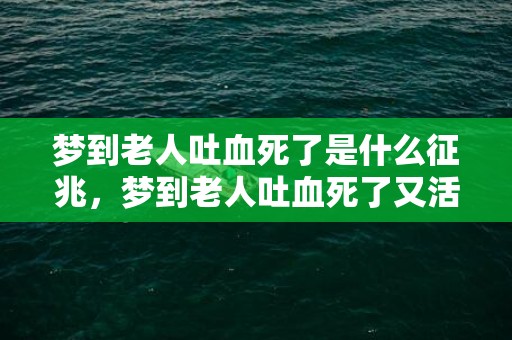 梦到老人吐血死了是什么征兆，梦到老人吐血死了又活了