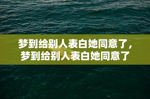 梦到给别人表白她同意了，梦到给别人表白她同意了