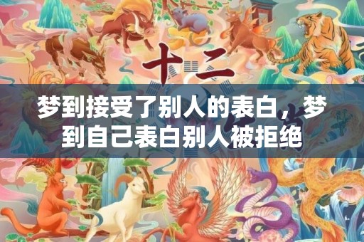 梦到接受了别人的表白，梦到自己表白别人被拒绝