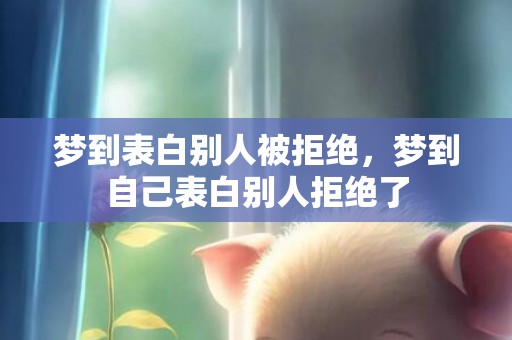 梦到表白别人被拒绝，梦到自己表白别人拒绝了