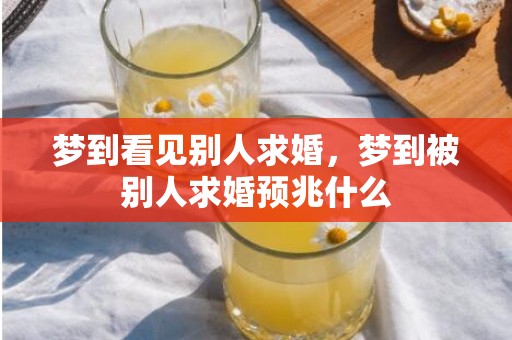 梦到看见别人求婚，梦到被别人求婚预兆什么