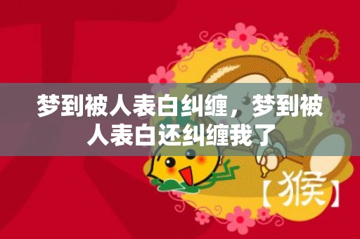 梦到被人表白纠缠，梦到被人表白还纠缠我了