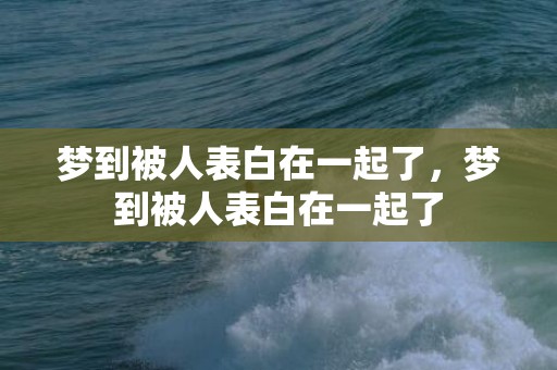 梦到被人表白在一起了，梦到被人表白在一起了
