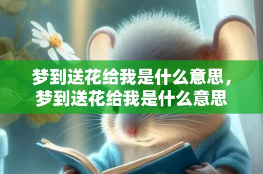 梦到送花给我是什么意思，梦到送花给我是什么意思