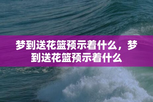 梦到送花篮预示着什么，梦到送花篮预示着什么
