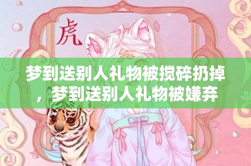 梦到送别人礼物被搅碎扔掉，梦到送别人礼物被嫌弃
