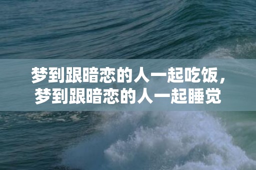 梦到跟暗恋的人一起吃饭，梦到跟暗恋的人一起睡觉