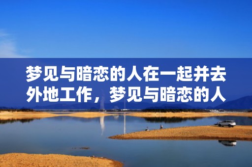 梦见与暗恋的人在一起并去外地工作，梦见与暗恋的人在一起