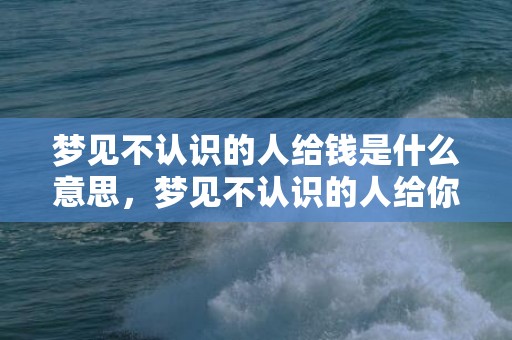 梦见不认识的人给钱是什么意思，梦见不认识的人给你表白