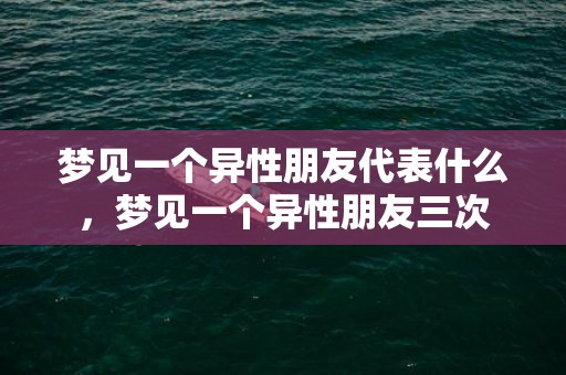 梦见一个异性朋友代表什么，梦见一个异性朋友三次