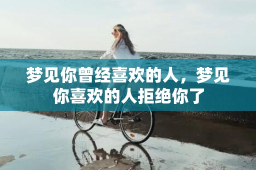 梦见你曾经喜欢的人，梦见你喜欢的人拒绝你了