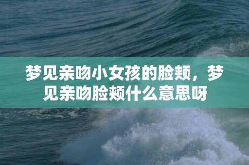 梦见亲吻小女孩的脸颊，梦见亲吻脸颊什么意思呀