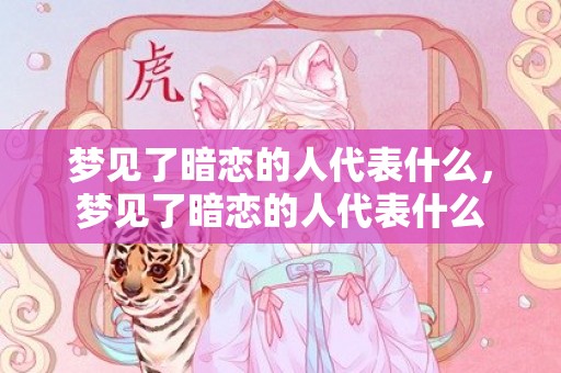 梦见了暗恋的人代表什么，梦见了暗恋的人代表什么