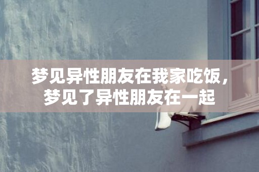 梦见异性朋友在我家吃饭，梦见了异性朋友在一起