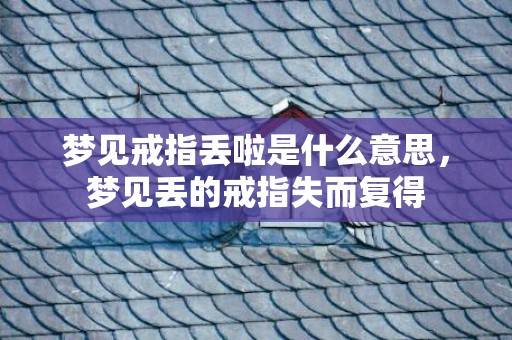 梦见戒指丢啦是什么意思，梦见丢的戒指失而复得