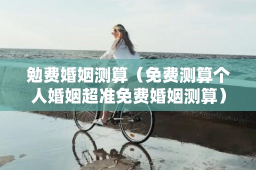 勉费婚姻测算（免费测算个人婚姻超准免费婚姻测算）