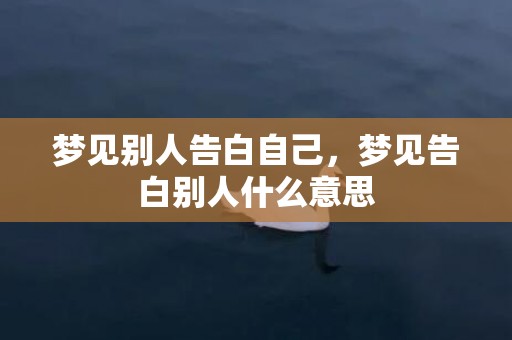 梦见别人告白自己，梦见告白别人什么意思