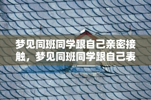 梦见同班同学跟自己亲密接触，梦见同班同学跟自己表白