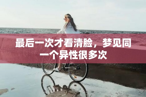 最后一次才看清脸，梦见同一个异性很多次