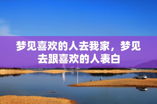 梦见喜欢的人去我家，梦见去跟喜欢的人表白