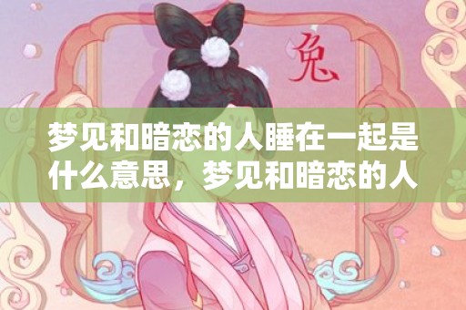 梦见和暗恋的人睡在一起是什么意思，梦见和暗恋的人睡在一起