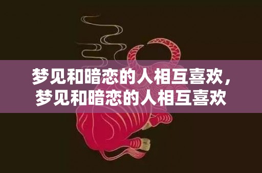 梦见和暗恋的人相互喜欢，梦见和暗恋的人相互喜欢