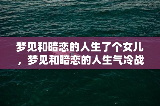 梦见和暗恋的人生了个女儿，梦见和暗恋的人生气冷战
