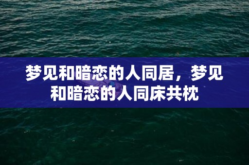 梦见和暗恋的人同居，梦见和暗恋的人同床共枕