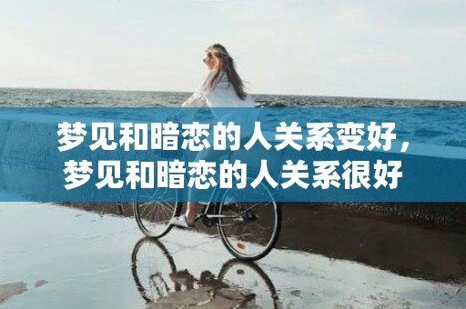 梦见和暗恋的人关系变好，梦见和暗恋的人关系很好