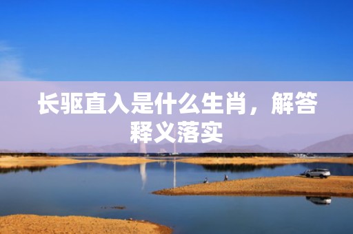 长驱直入是什么生肖，解答释义落实