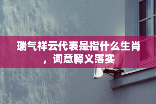 瑞气祥云代表是指什么生肖，词意释义落实
