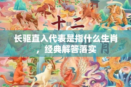 长驱直入代表是指什么生肖，经典解答落实
