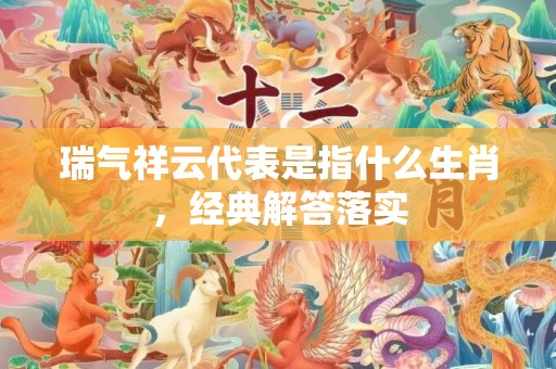 瑞气祥云代表是指什么生肖，经典解答落实