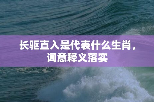 长驱直入是代表什么生肖，词意释义落实