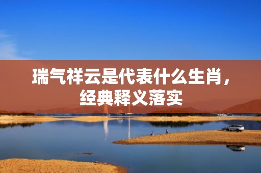 瑞气祥云是代表什么生肖，经典释义落实