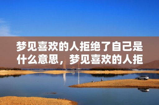 梦见喜欢的人拒绝了自己是什么意思，梦见喜欢的人拒绝你表白