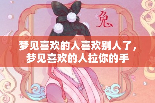 梦见喜欢的人喜欢别人了，梦见喜欢的人拉你的手