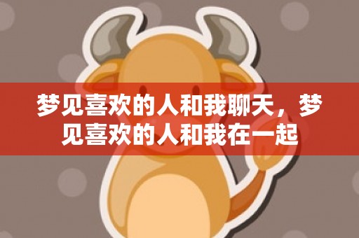 梦见喜欢的人和我聊天，梦见喜欢的人和我在一起