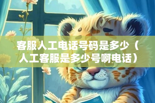 客服人工电话号码是多少（人工客服是多少号啊电话）