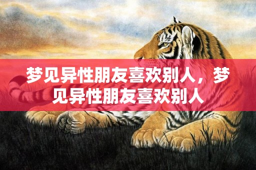梦见异性朋友喜欢别人，梦见异性朋友喜欢别人